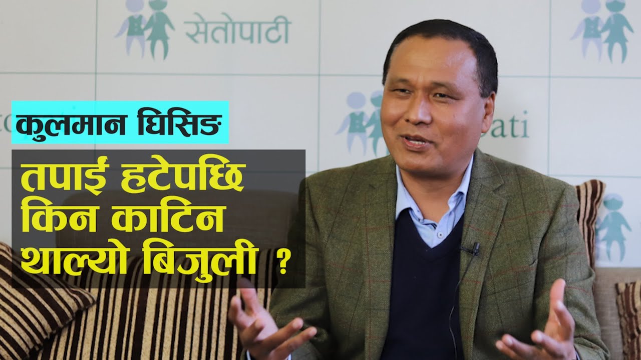 अहिले विद्युतको माग वृद्धि नभएको अवस्थामा, झ्याप झ्याप बत्ती जानु हुदैँन थियो – कुलमान घिसिङ  (भिडियो)